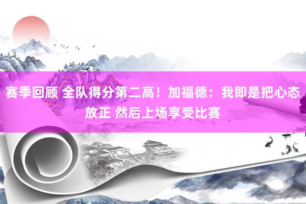 赛季回顾 全队得分第二高！加福德：我即是把心态放正 然后上场享受比赛