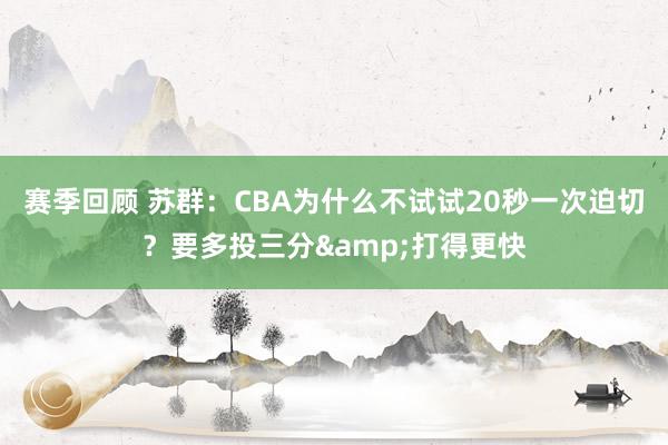 赛季回顾 苏群：CBA为什么不试试20秒一次迫切？要多投三分&打得更快