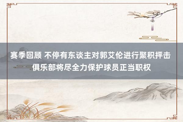 赛季回顾 不停有东谈主对郭艾伦进行聚积抨击 俱乐部将尽全力保护球员正当职权