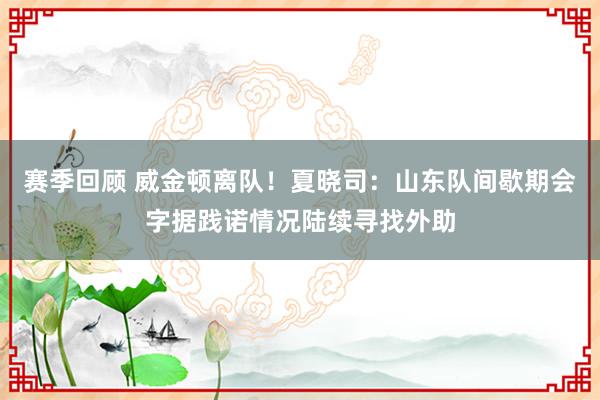 赛季回顾 威金顿离队！夏晓司：山东队间歇期会字据践诺情况陆续寻找外助