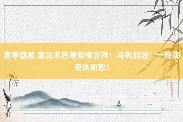 赛季回顾 索汉术后晒照报吉祥：马刺加油！一经法克休斯敦！