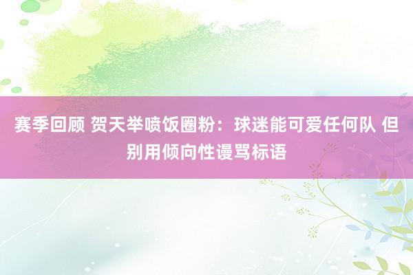 赛季回顾 贺天举喷饭圈粉：球迷能可爱任何队 但别用倾向性谩骂标语