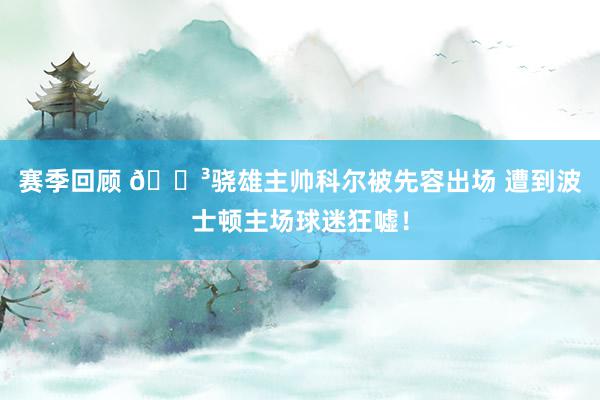 赛季回顾 😳骁雄主帅科尔被先容出场 遭到波士顿主场球迷狂嘘！