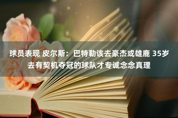 球员表现 皮尔斯：巴特勒该去豪杰或雄鹿 35岁去有契机夺冠的球队才专诚念念真理