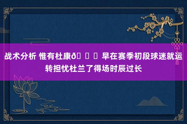 战术分析 惟有杜康🙏早在赛季初段球迷就运转担忧杜兰了得场时辰过长