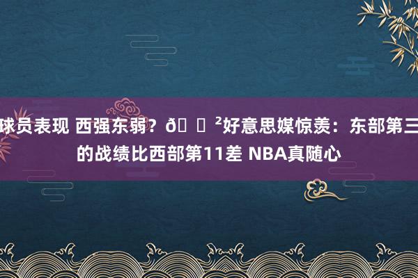 球员表现 西强东弱？😲好意思媒惊羡：东部第三的战绩比西部第11差 NBA真随心