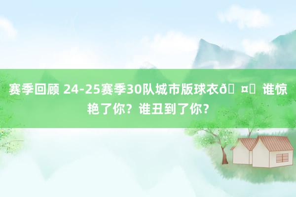 赛季回顾 24-25赛季30队城市版球衣🤔谁惊艳了你？谁丑到了你？