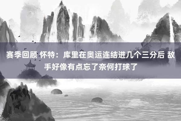 赛季回顾 怀特：库里在奥运连结进几个三分后 敌手好像有点忘了奈何打球了