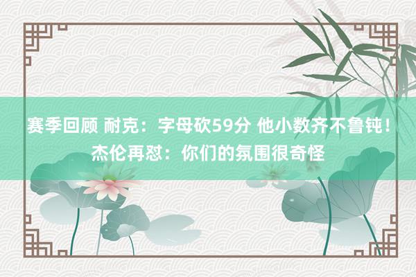 赛季回顾 耐克：字母砍59分 他小数齐不鲁钝！杰伦再怼：你们的氛围很奇怪