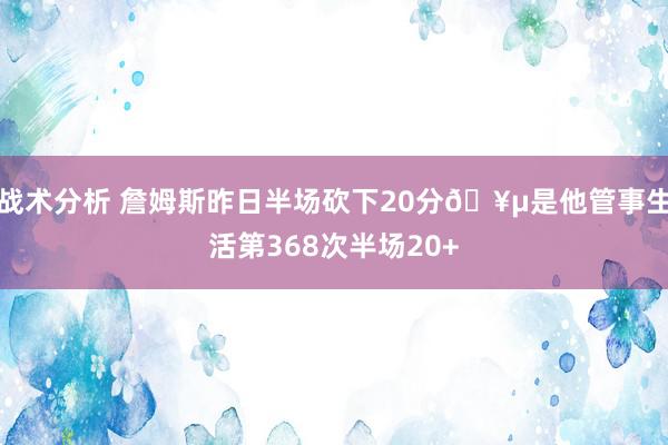 战术分析 詹姆斯昨日半场砍下20分🥵是他管事生活第368次半场20+