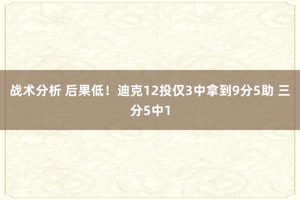 战术分析 后果低！迪克12投仅3中拿到9分5助 三分5中1