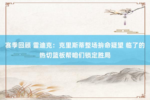 赛季回顾 雷迪克：克里斯蒂整场拚命疑望 临了的热切篮板帮咱们锁定胜局