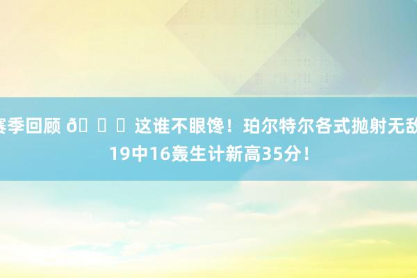 赛季回顾 😍这谁不眼馋！珀尔特尔各式抛射无敌 19中16轰生计新高35分！