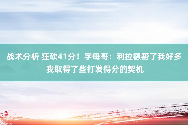 战术分析 狂砍41分！字母哥：利拉德帮了我好多 我取得了些打发得分的契机