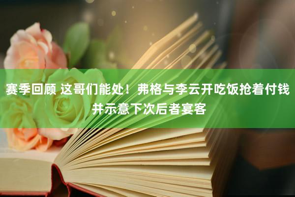 赛季回顾 这哥们能处！弗格与李云开吃饭抢着付钱 并示意下次后者宴客