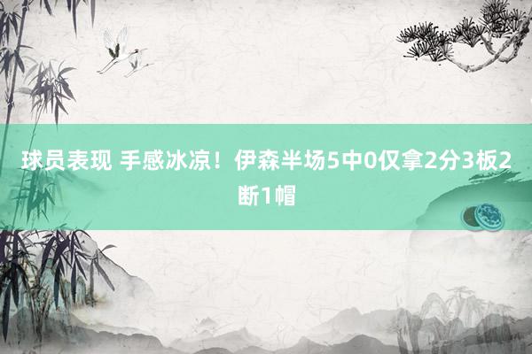 球员表现 手感冰凉！伊森半场5中0仅拿2分3板2断1帽