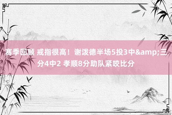 赛季回顾 戒指很高！谢泼德半场5投3中&三分4中2 孝顺8分助队紧咬比分