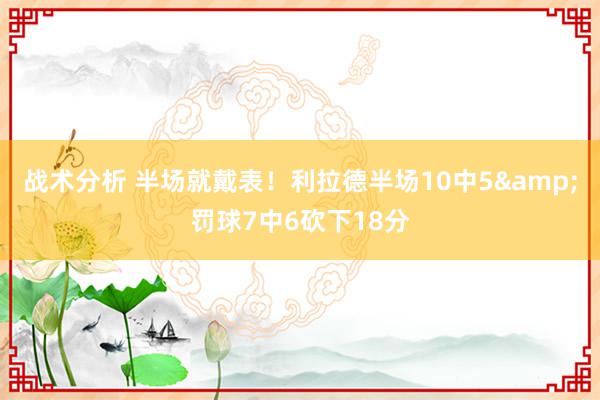 战术分析 半场就戴表！利拉德半场10中5&罚球7中6砍下18分