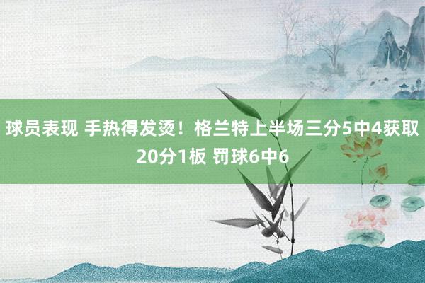 球员表现 手热得发烫！格兰特上半场三分5中4获取20分1板 罚球6中6