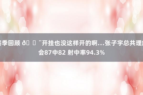 赛季回顾 😨开挂也没这样开的啊…张子宇总共理解会87中82 射中率94.3%