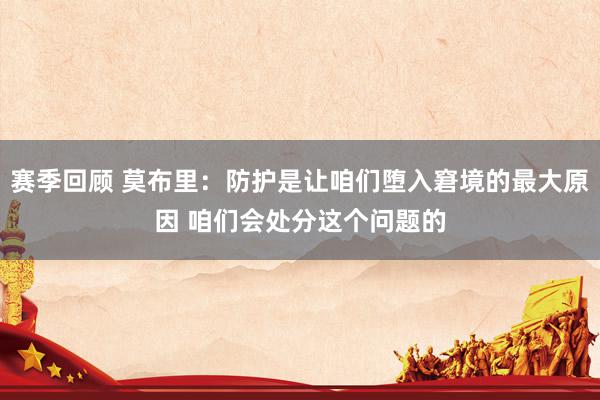 赛季回顾 莫布里：防护是让咱们堕入窘境的最大原因 咱们会处分这个问题的