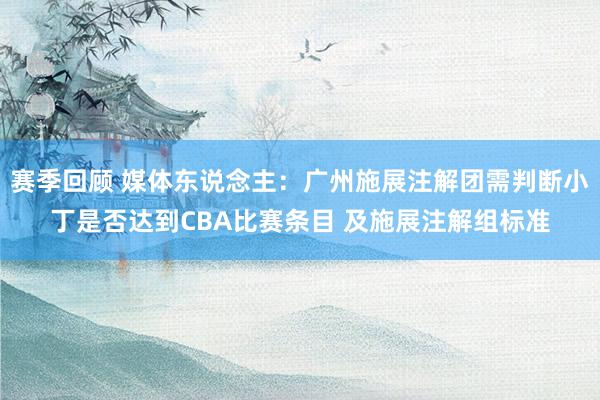 赛季回顾 媒体东说念主：广州施展注解团需判断小丁是否达到CBA比赛条目 及施展注解组标准