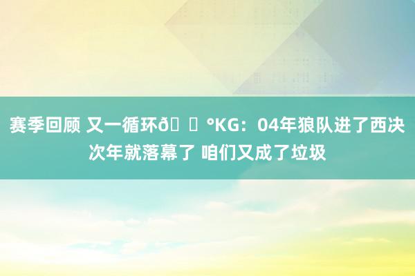 赛季回顾 又一循环😰KG：04年狼队进了西决次年就落幕了 咱们又成了垃圾