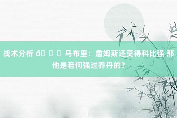 战术分析 👀马布里：詹姆斯还莫得科比强 那他是若何强过乔丹的？