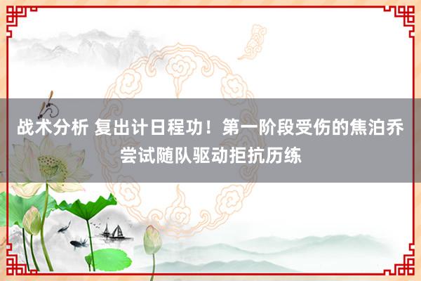 战术分析 复出计日程功！第一阶段受伤的焦泊乔尝试随队驱动拒抗历练