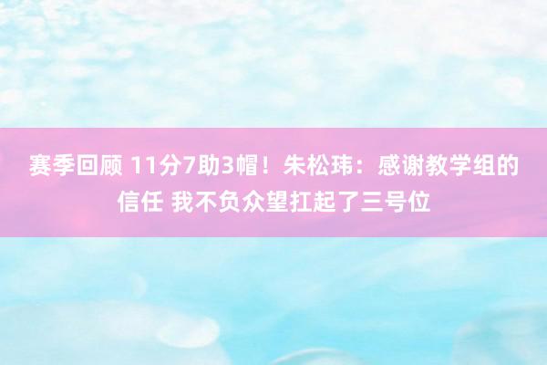 赛季回顾 11分7助3帽！朱松玮：感谢教学组的信任 我不负众望扛起了三号位