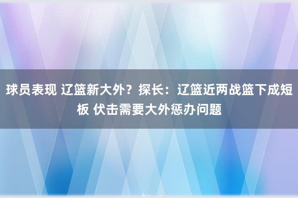 球员表现 辽篮新大外？探长：辽篮近两战篮下成短板 伏击需要大外惩办问题