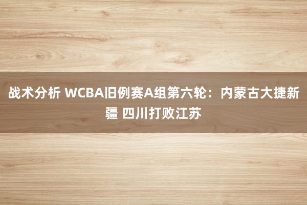 战术分析 WCBA旧例赛A组第六轮：内蒙古大捷新疆 四川打败江苏