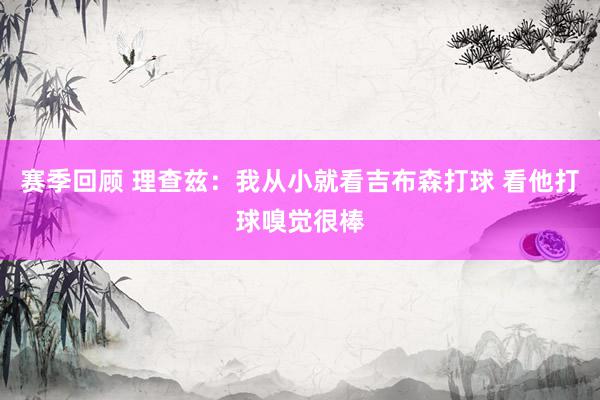 赛季回顾 理查兹：我从小就看吉布森打球 看他打球嗅觉很棒