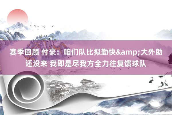 赛季回顾 付豪：咱们队比拟勤快&大外助还没来 我即是尽我方全力往复馈球队