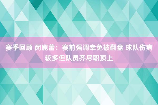 赛季回顾 闵鹿蕾：赛前强调幸免被翻盘 球队伤病较多但队员齐尽职顶上