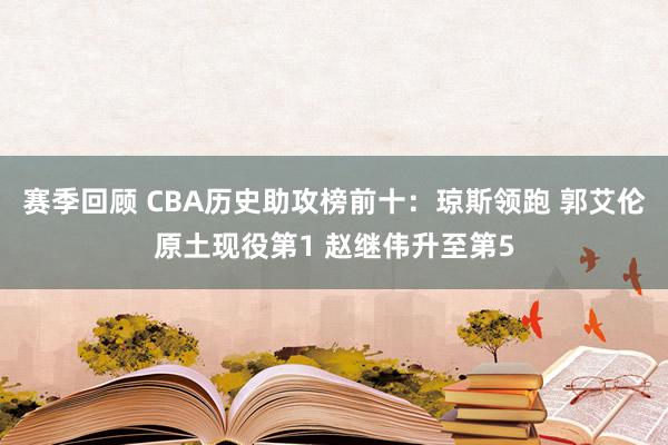 赛季回顾 CBA历史助攻榜前十：琼斯领跑 郭艾伦原土现役第1 赵继伟升至第5