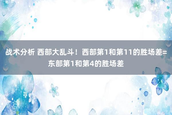 战术分析 西部大乱斗！西部第1和第11的胜场差=东部第1和第4的胜场差