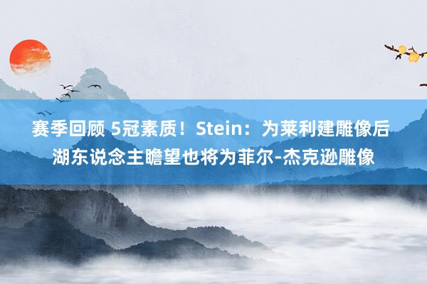 赛季回顾 5冠素质！Stein：为莱利建雕像后 湖东说念主瞻望也将为菲尔-杰克逊雕像