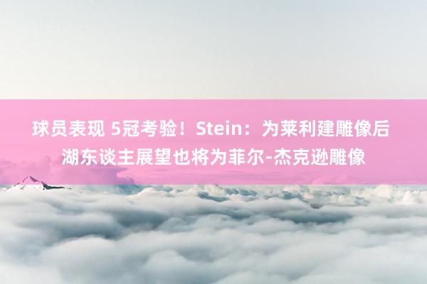 球员表现 5冠考验！Stein：为莱利建雕像后 湖东谈主展望也将为菲尔-杰克逊雕像