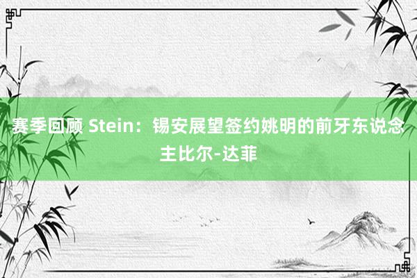 赛季回顾 Stein：锡安展望签约姚明的前牙东说念主比尔-达菲