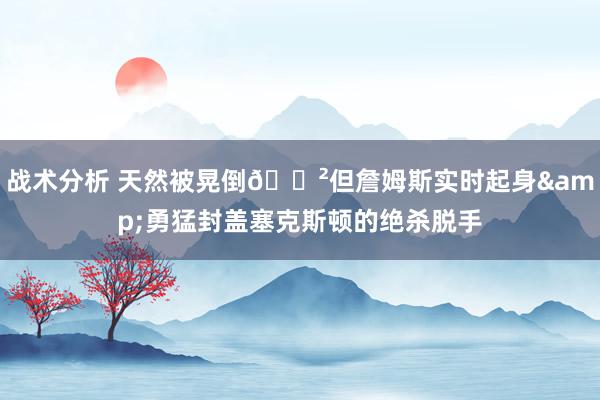 战术分析 天然被晃倒😲但詹姆斯实时起身&勇猛封盖塞克斯顿的绝杀脱手