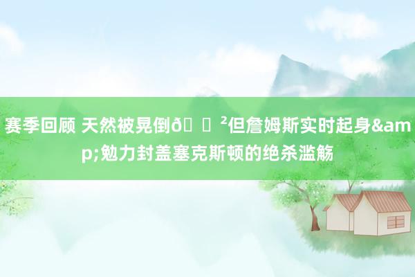 赛季回顾 天然被晃倒😲但詹姆斯实时起身&勉力封盖塞克斯顿的绝杀滥觞