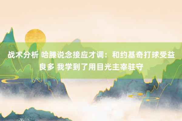 战术分析 哈滕说念接应才调：和约基奇打球受益良多 我学到了用目光主宰驻守