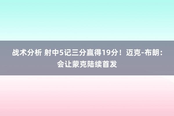 战术分析 射中5记三分赢得19分！迈克-布朗：会让蒙克陆续首发