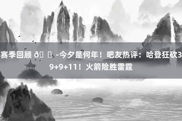 赛季回顾 😭今夕是何年！吧友热评：哈登狂砍39+9+11！火箭险胜雷霆