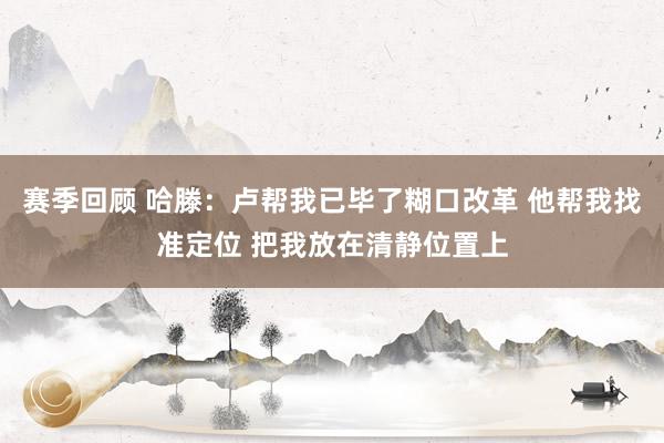 赛季回顾 哈滕：卢帮我已毕了糊口改革 他帮我找准定位 把我放在清静位置上