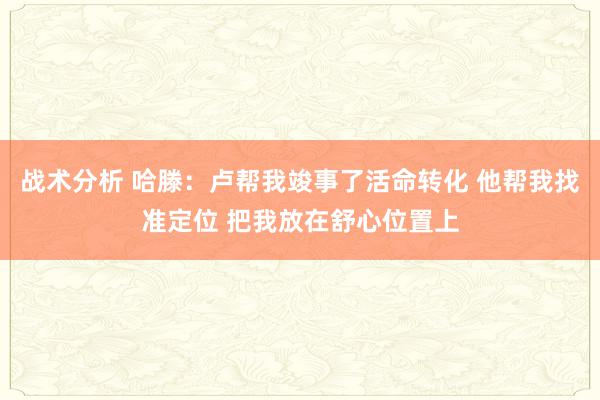 战术分析 哈滕：卢帮我竣事了活命转化 他帮我找准定位 把我放在舒心位置上