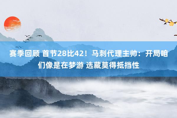 赛季回顾 首节28比42！马刺代理主帅：开局咱们像是在梦游 选藏莫得抵挡性