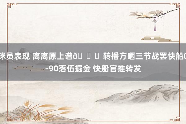 球员表现 离离原上谱😅转播方晒三节战罢快船0-90落伍掘金 快船官推转发