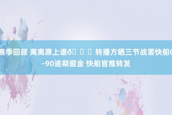 赛季回顾 离离原上谱😅转播方晒三节战罢快船0-90逾期掘金 快船官推转发